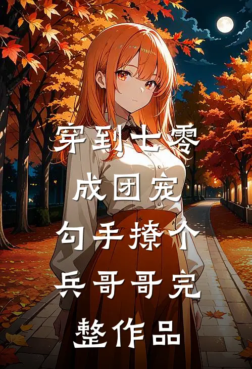 穿到七零成团宠，勾手撩个兵哥哥完整作品