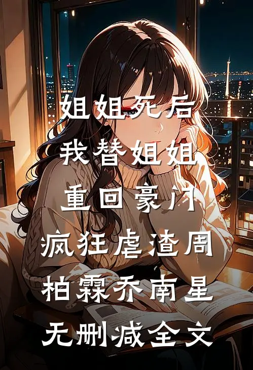 姐姐死后，我替姐姐重回豪门，疯狂虐渣周柏霖乔南星无删减全文