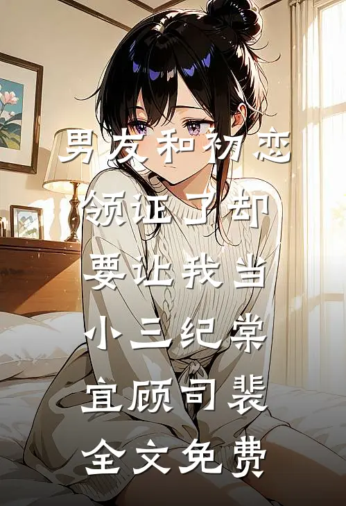 男友和初恋领证了却要让我当小三纪棠宜顾司裴全文免费