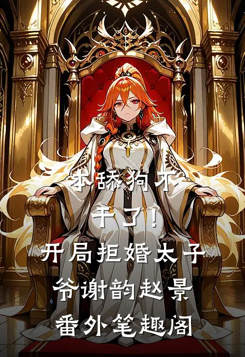 本舔狗不干了！开局拒婚太子爷：谢韵赵景番外笔趣阁