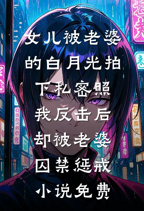 女儿被老婆的白月光拍下私密照，我反击后却被老婆囚禁惩戒小说免费