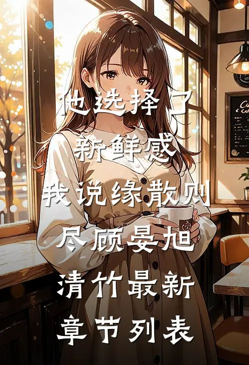 他选择了新鲜感，我说缘散则尽顾晏旭清竹最新章节列表