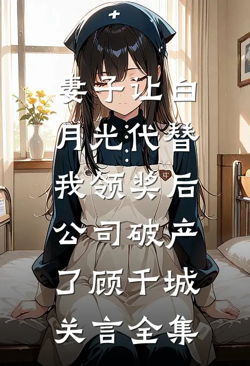妻子让白月光代替我领奖后，公司破产了顾千城关言 全集