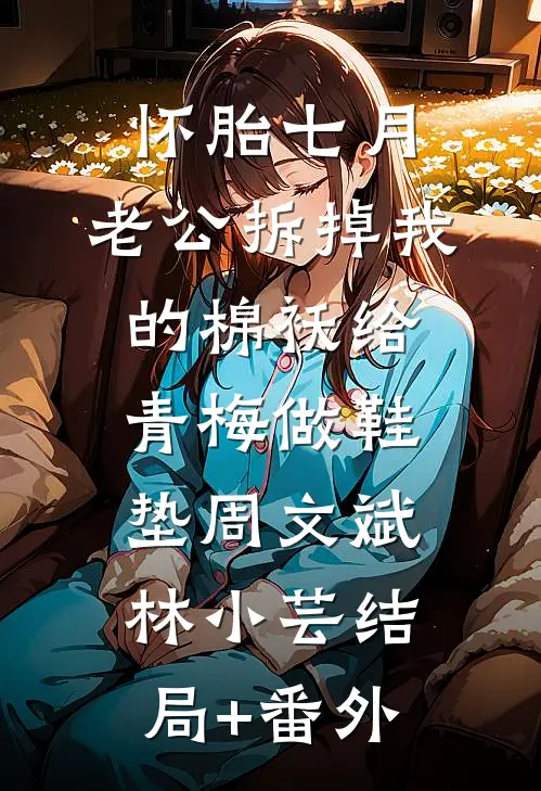 怀胎七月，老公拆掉我的棉袄给青梅做鞋垫周文斌林小芸结局+番外