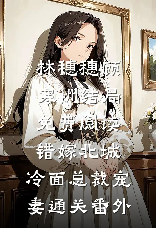 林穗穗顾寒洲结局免费阅读错嫁北城：冷面总裁宠妻通关番外