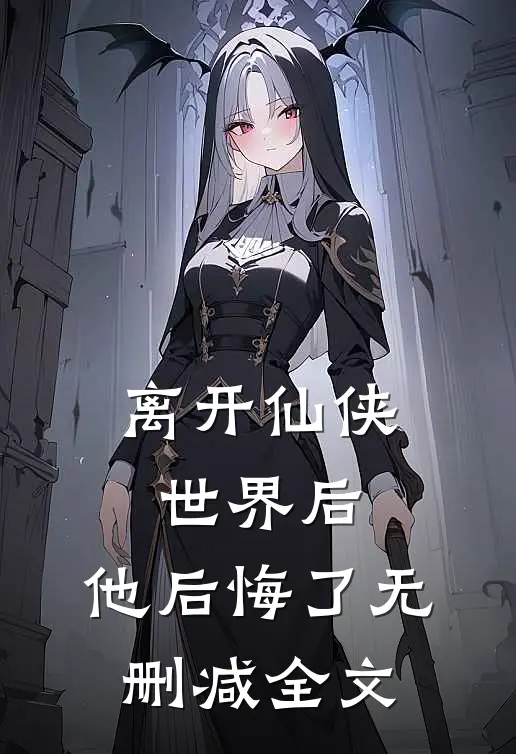 离开仙侠世界后，他后悔了无删减全文