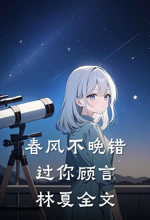 春风不晚错过你顾言林夏全文