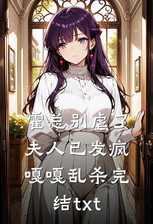 霍总别虐了，夫人已发疯嘎嘎乱杀完结txt
