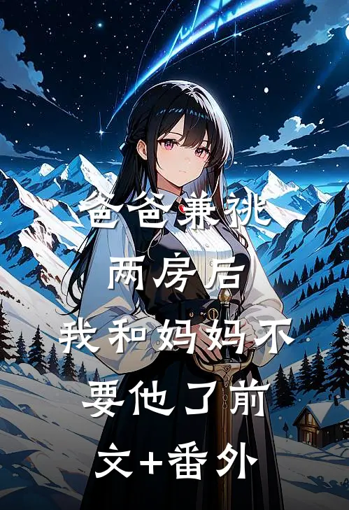 爸爸兼祧两房后，我和妈妈不要他了前文+番外