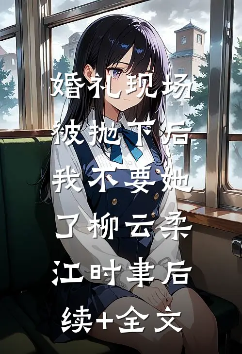 婚礼现场被抛下后，我不要她了柳云柔江时聿后续+全文