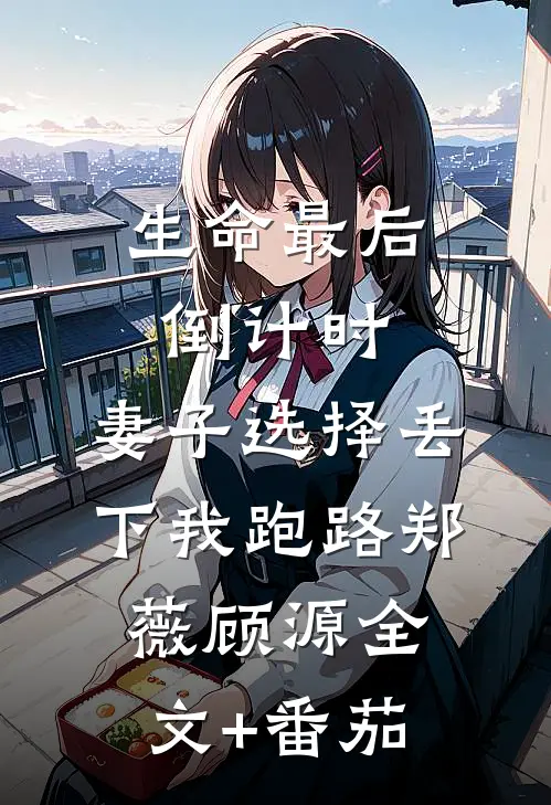 生命最后倒计时，妻子选择丢下我跑路郑薇顾源全文+番茄