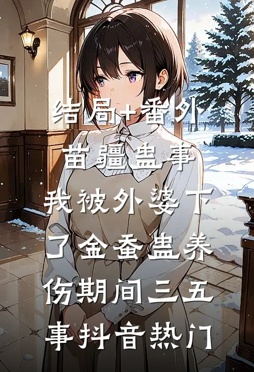 结局+番外苗疆蛊事：我被外婆下了金蚕蛊-养伤期间三五事抖音热门