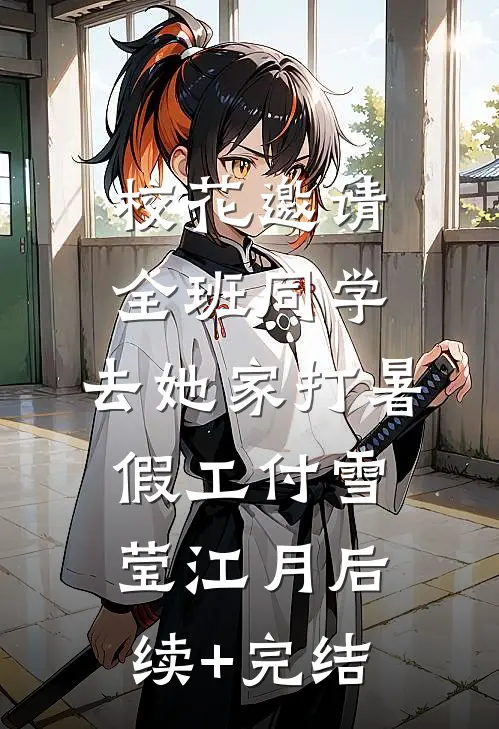 校花邀请全班同学，去她家打暑假工付雪莹江月后续+完结