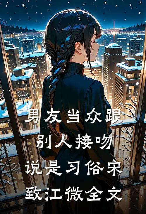 男友当众跟别人接吻，说是习俗宋致江微全文