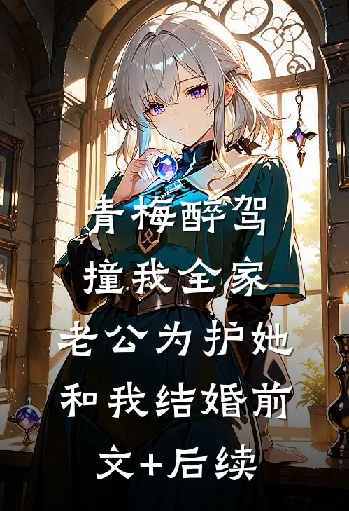 青梅醉驾撞我全家，老公为护她和我结婚前文+后续