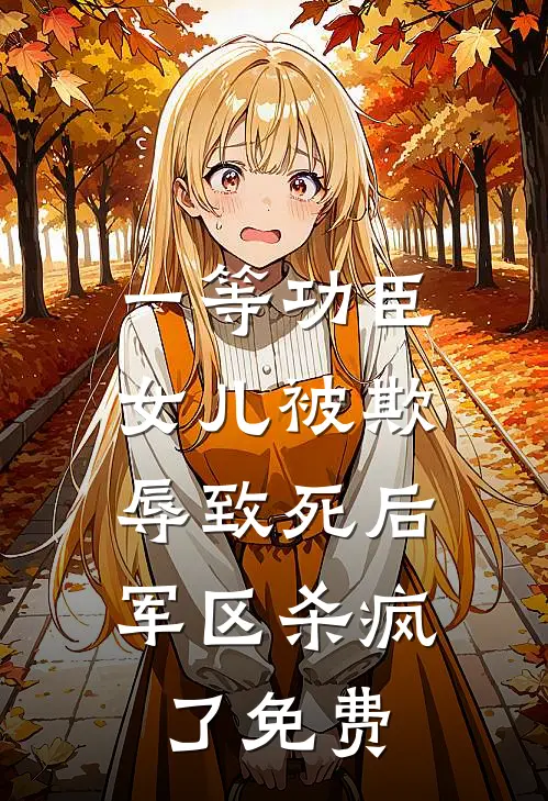 一等功臣女儿被欺辱致死后，军区杀疯了免费