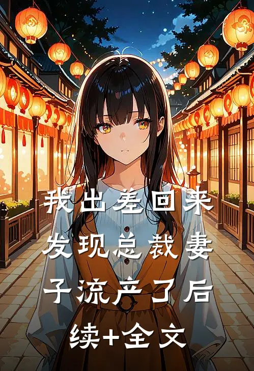 我出差回来，发现总裁妻子流产了后续+全文