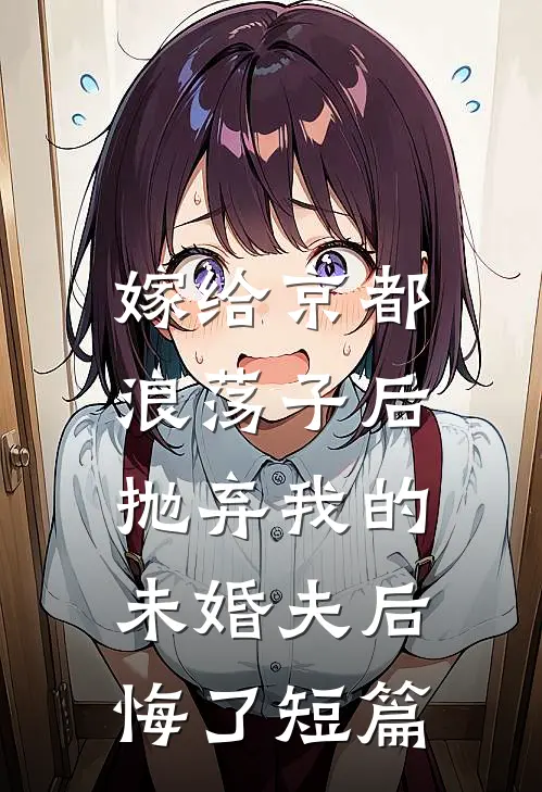 嫁给京都浪荡子后，抛弃我的未婚夫后悔了短篇