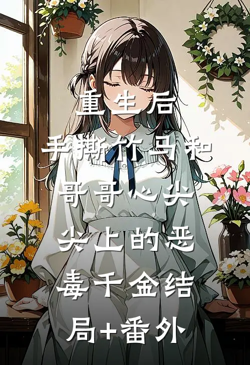 重生后，手撕竹马和哥哥心尖尖上的恶毒千金结局+番外