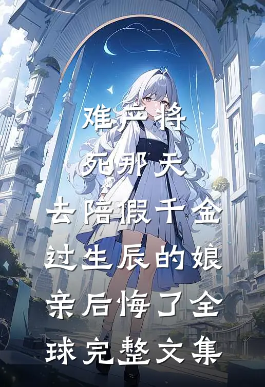 难产将死那天，去陪假千金过生辰的娘亲后悔了全球完整文集