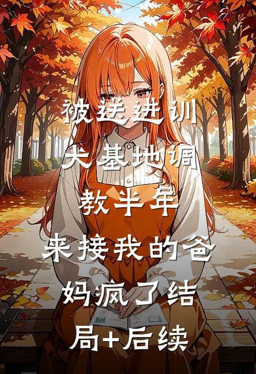 被送进训犬基地调教半年，来接我的爸妈疯了结局+后续