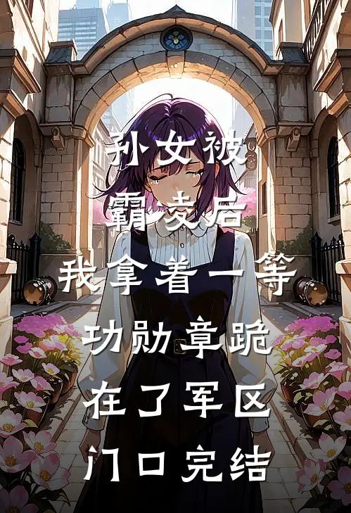 孙女被霸凌后，我拿着一等功勋章跪在了军区门口完结