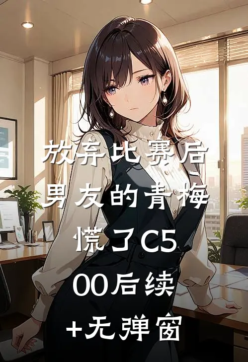 放弃比赛后，男友的青梅慌了C500后续+无弹窗