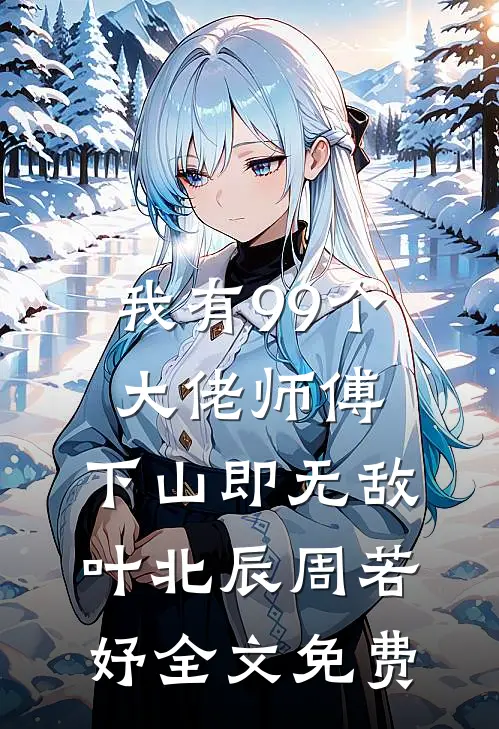 我有99个大佬师傅，下山即无敌叶北辰周若妤全文免费