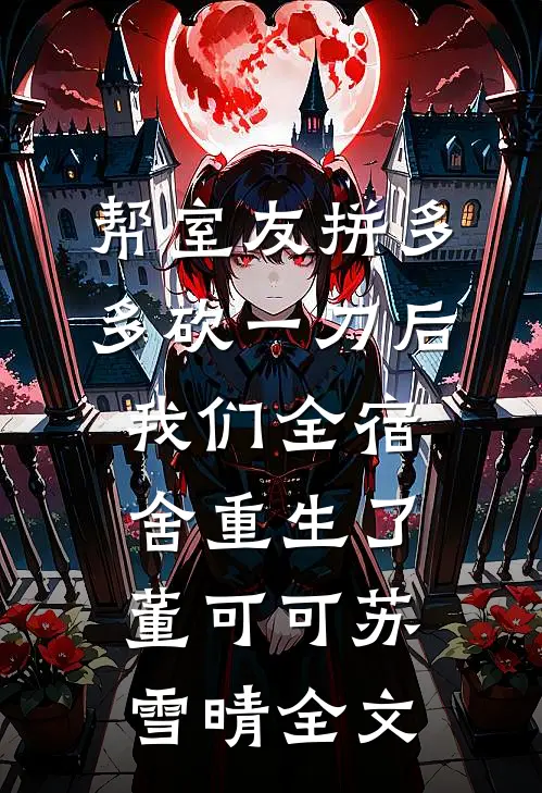 帮室友拼多多砍一刀后，我们全宿舍重生了董可可苏雪晴全文