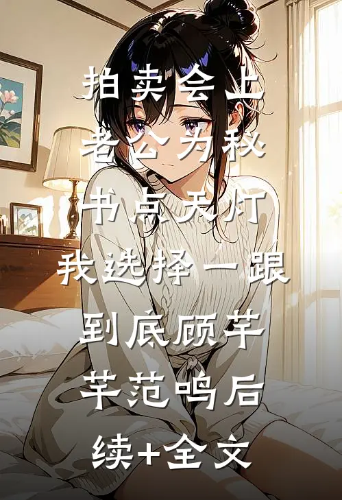 拍卖会上老公为秘书点天灯，我选择一跟到底顾芊芊范鸣后续+全文