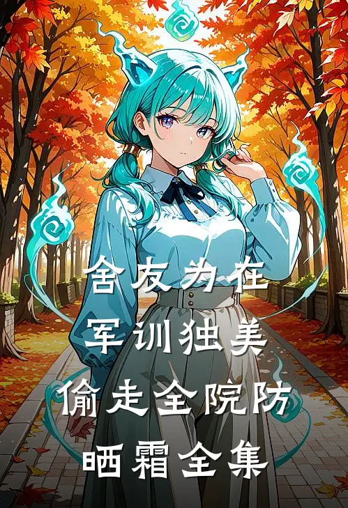 舍友为在军训独美，偷走全院防晒霜 全集