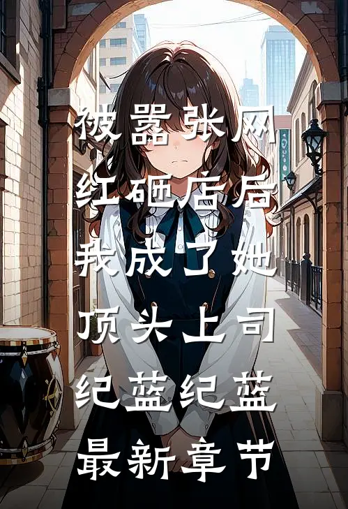被嚣张网红砸店后，我成了她顶头上司纪蓝纪蓝最新章节