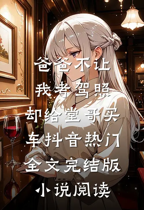 爸爸不让我考驾照，却给堂哥买车抖音热门全文完结版小说阅读
