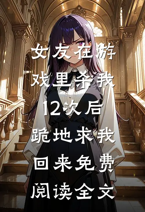 女友在游戏里杀我12次后，跪地求我回来免费阅读全文