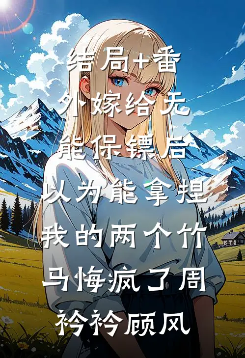 结局+番外嫁给无能保镖后，以为能拿捏我的两个竹马悔疯了周衿衿顾风