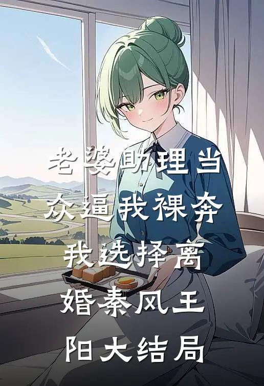 老婆助理当众逼我裸奔，我选择离婚秦风王阳大结局