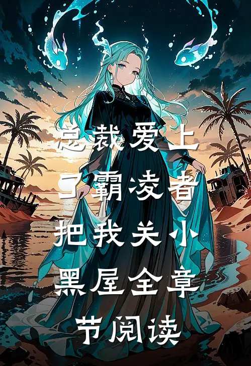 总裁爱上了霸凌者，把我关小黑屋全章节阅读