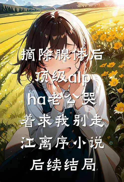 摘除腺体后，顶级alpha老公哭着求我别走江离序小说后续结局