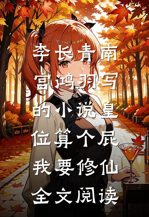 李长青南宫鸿羽写的小说皇位算个屁，我要修仙全文阅读
