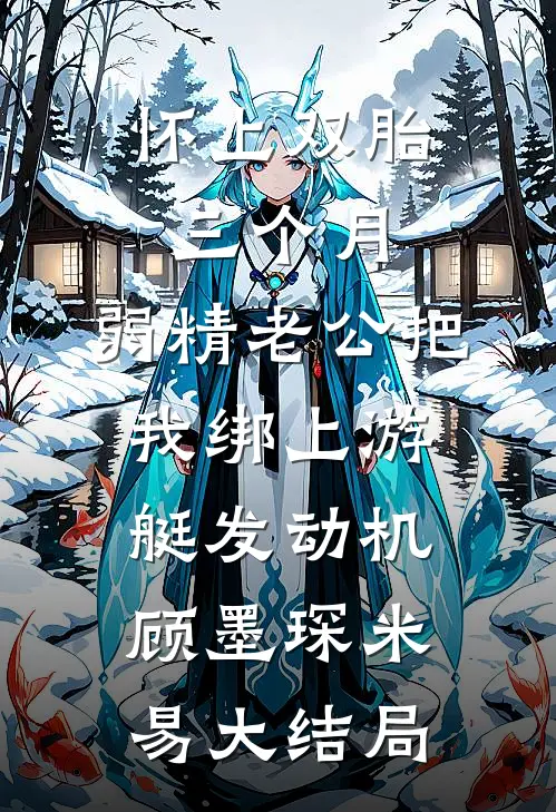 怀上双胎三个月，弱精老公把我绑上游艇发动机顾墨琛米易大结局