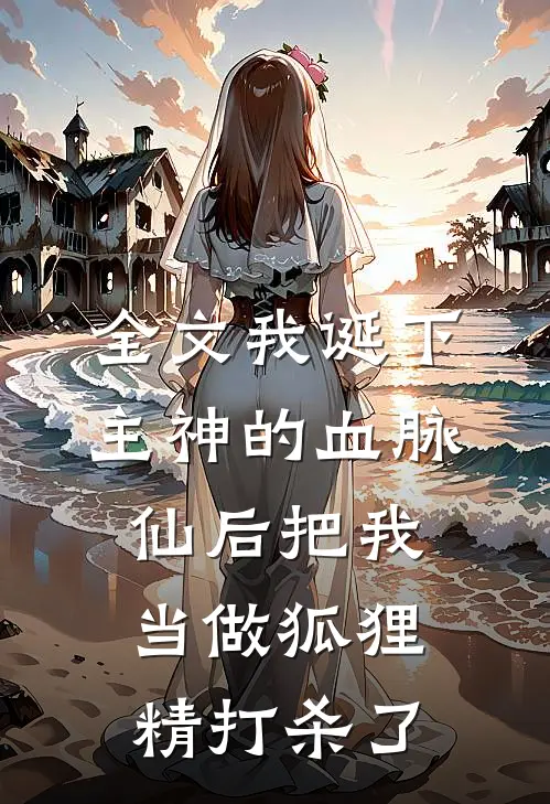 全文我诞下主神的血脉，仙后把我当做狐狸精打杀了。