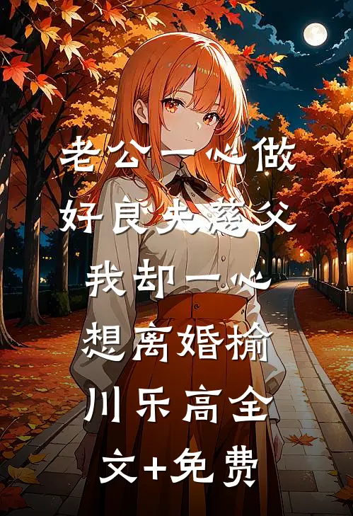 老公一心做好良夫慈父，我却一心想离婚榆川乐高全文+免费