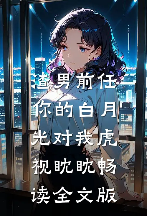 渣男前任，你的白月光对我虎视眈眈畅读全文版