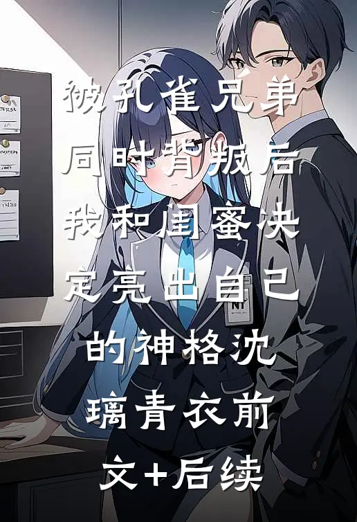 被孔雀兄弟同时背叛后，我和闺蜜决定亮出自己的神格沈璃青衣前文+后续