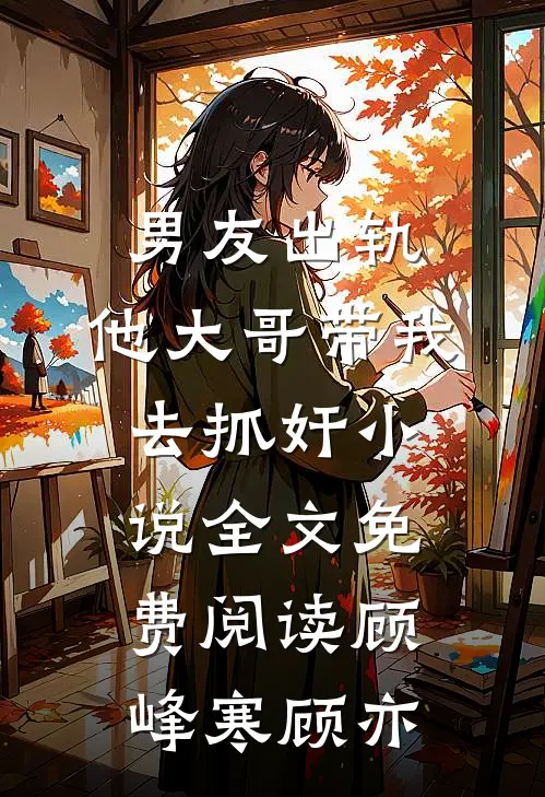 男友出轨，他大哥带我去抓奸小说全文免费阅读顾峰寒顾亦
