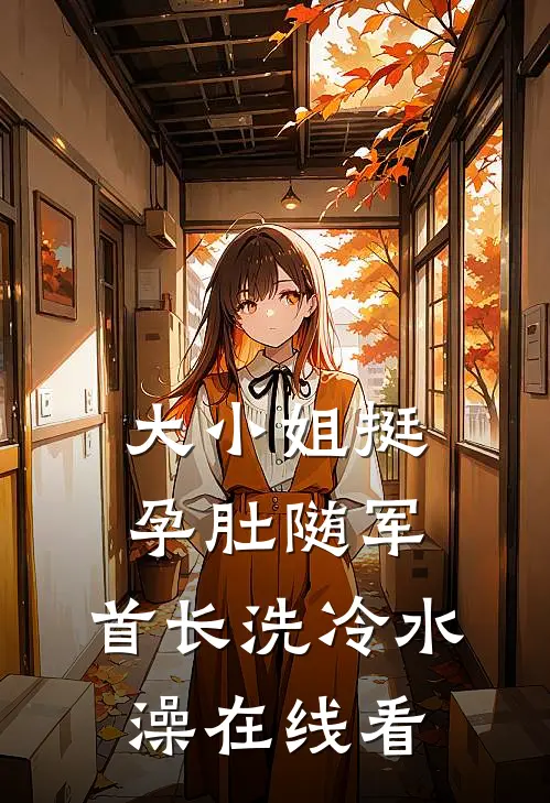 大小姐挺孕肚随军，首长洗冷水澡在线看
