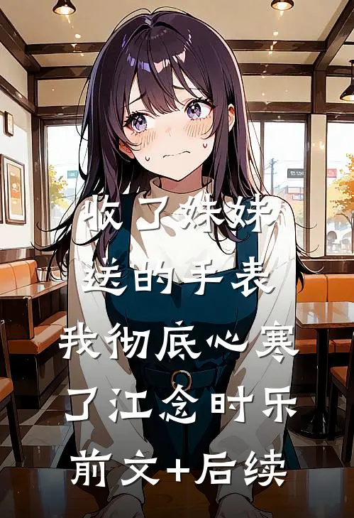 收了妹妹送的手表，我彻底心寒了江念时乐前文+后续
