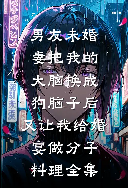 男友未婚妻把我的大脑换成狗脑子后，又让我给婚宴做分子料理全集