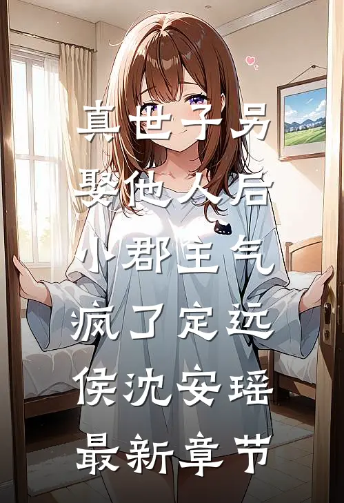 真世子另娶他人后，小郡主气疯了定远侯沈安瑶最新章节
