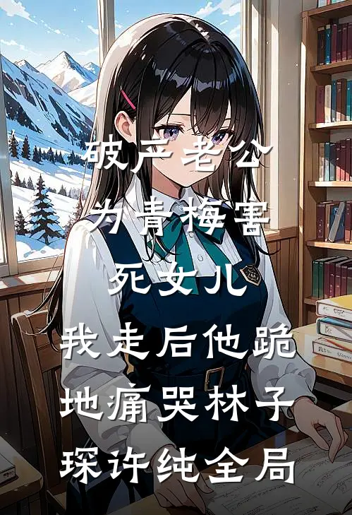 破产老公为青梅害死女儿，我走后他跪地痛哭林子琛许纯全局